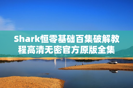 Shark恒零基础百集破解教程高清无密官方原版全集