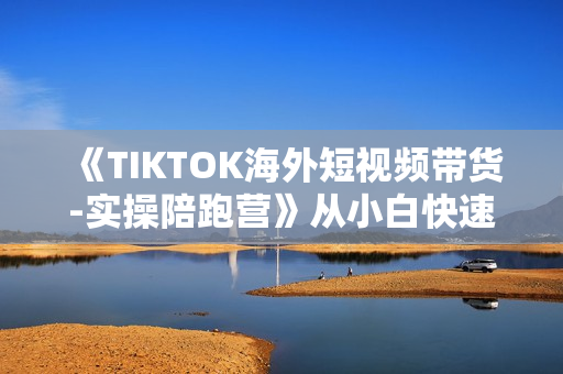 《TIKTOK海外短视频带货-实操陪跑营》从小白快速变身优质的带货达人