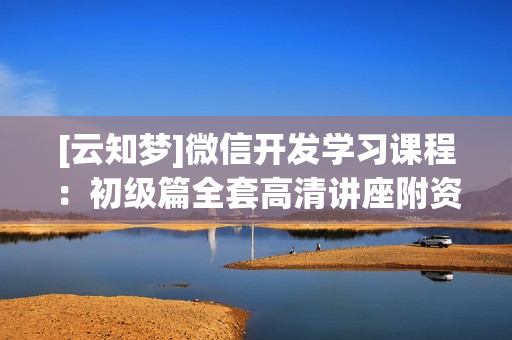 [云知梦]微信开发学习课程：初级篇全套高清讲座附资料