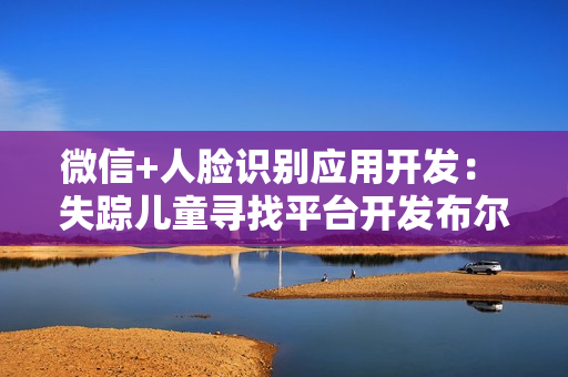 微信+人脸识别应用开发： 失踪儿童寻找平台开发布尔课程上下部