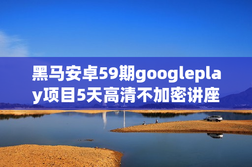 黑马安卓59期googleplay项目5天高清不加密讲座
