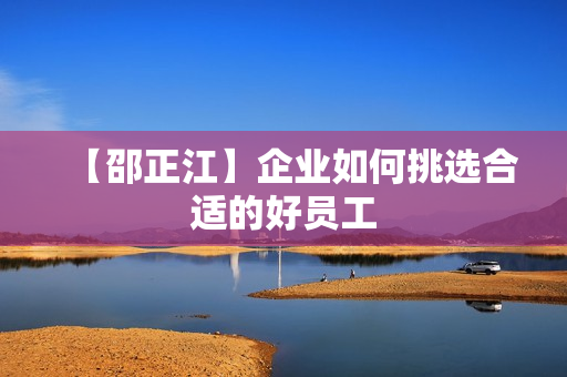 【邵正江】企业如何挑选合适的好员工