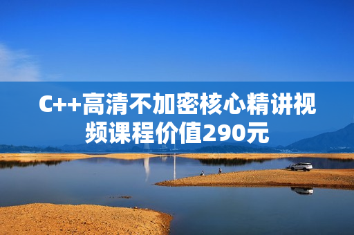 C++高清不加密核心精讲视频课程价值290元