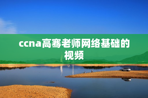 ccna高骞老师网络基础的视频