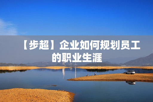 【步超】企业如何规划员工的职业生涯