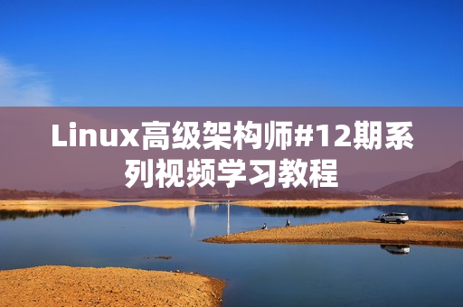 Linux高级架构师#12期系列视频学习教程