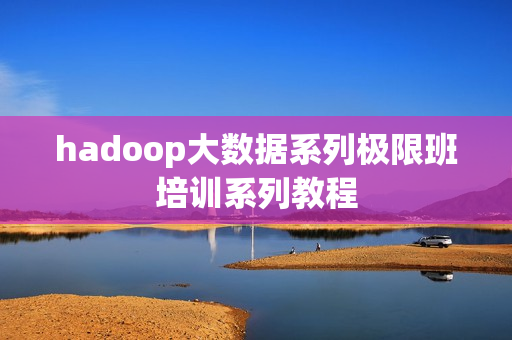 hadoop大数据系列极限班培训系列教程