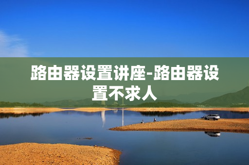 路由器设置讲座-路由器设置不求人