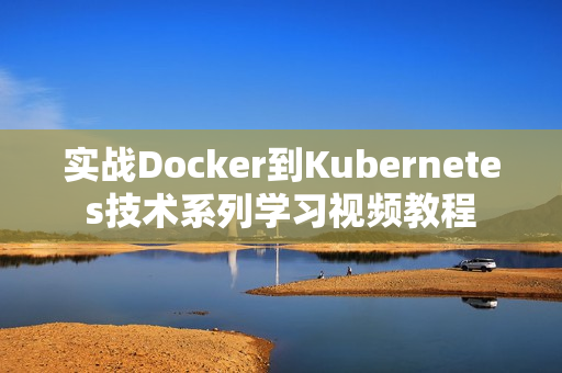 实战Docker到Kubernetes技术系列学习视频教程