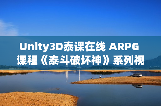 Unity3D泰课在线 ARPG 课程《泰斗破坏神》系列视频学习教程附素材源码