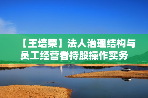 【王培荣】法人治理结构与员工经营者持股操作实务