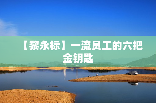 【黎永标】一流员工的六把金钥匙
