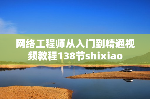 网络工程师从入门到精通视频教程138节shixiao