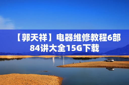 【郭天祥】电器维修教程6部84讲大全15G下载