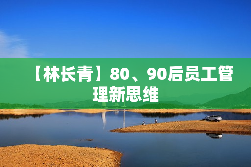 【林长青】80、90后员工管理新思维