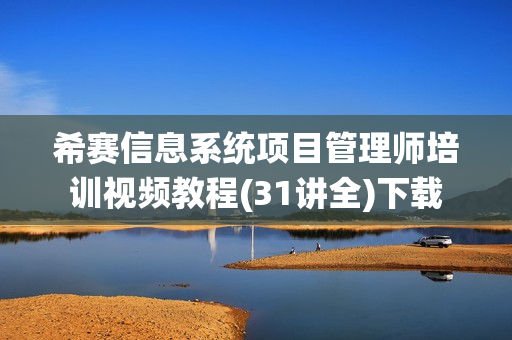 希赛信息系统项目管理师培训视频教程(31讲全)下载
