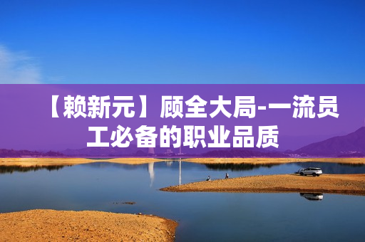 【赖新元】顾全大局-一流员工必备的职业品质