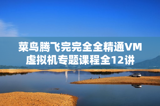菜鸟腾飞完完全全精通VM虚拟机专题课程全12讲