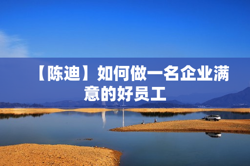 【陈迪】如何做一名企业满意的好员工