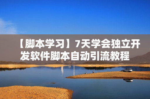 【脚本学习】7天学会独立开发软件脚本自动引流教程