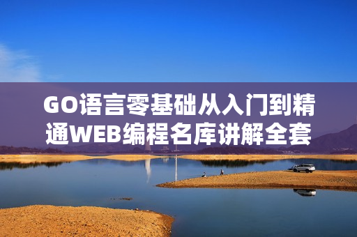 GO语言零基础从入门到精通WEB编程名库讲解全套视频教程