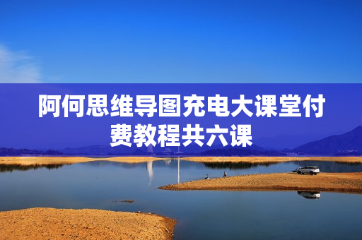 阿何思维导图充电大课堂付费教程共六课