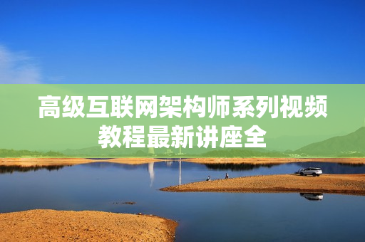 高级互联网架构师系列视频教程最新讲座全