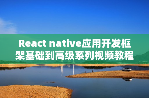 React native应用开发框架基础到高级系列视频教程