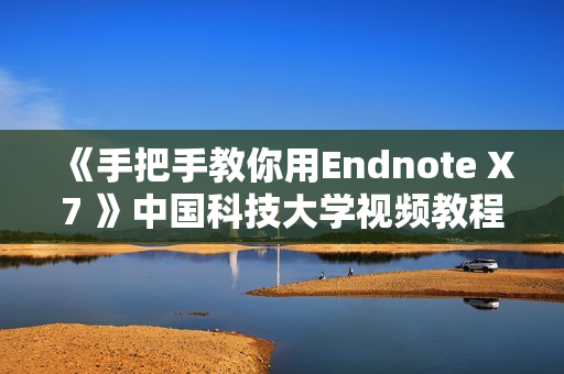 《手把手教你用Endnote X7 》中国科技大学视频教程