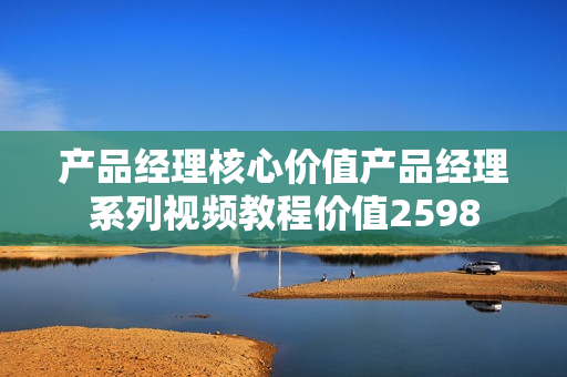 产品经理核心价值产品经理系列视频教程价值2598