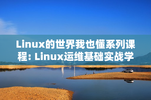 Linux的世界我也懂系列课程: Linux运维基础实战学习
