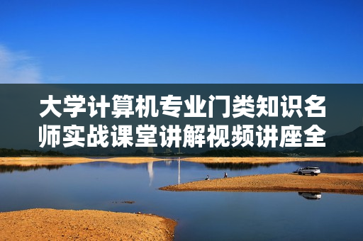大学计算机专业门类知识名师实战课堂讲解视频讲座全130课50G