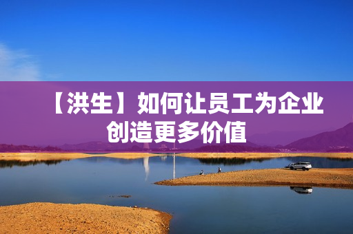 【洪生】如何让员工为企业创造更多价值