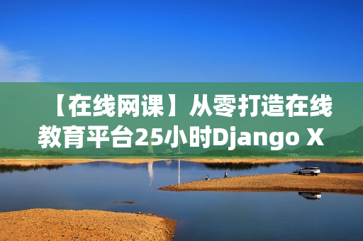 【在线网课】从零打造在线教育平台25小时Django Xadmin综合实战
