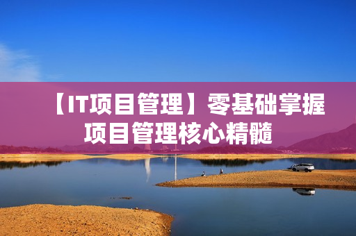 【IT项目管理】零基础掌握项目管理核心精髓