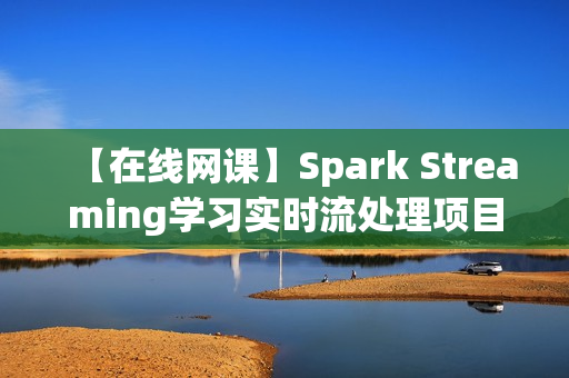 【在线网课】Spark Streaming学习实时流处理项目实战