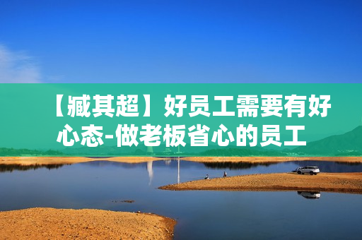 【臧其超】好员工需要有好心态-做老板省心的员工