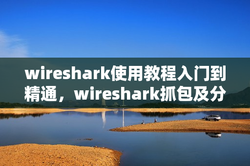 wireshark使用教程入门到精通，wireshark抓包及分析教程视频