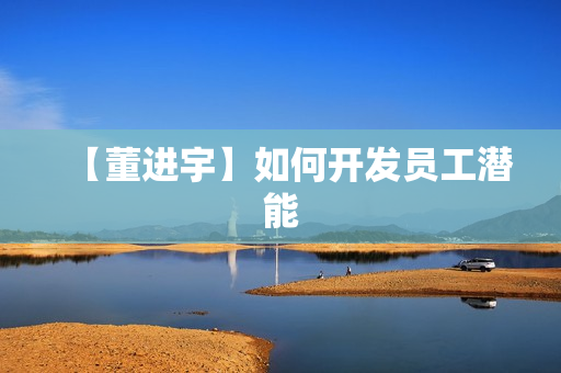 【董进宇】如何开发员工潜能