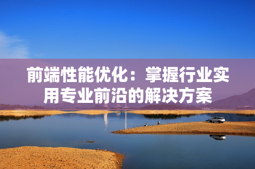 前端性能优化：掌握行业实用专业前沿的解决方案