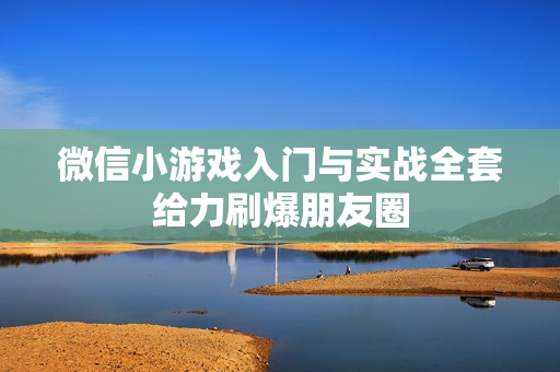 微信小游戏入门与实战全套给力刷爆朋友圈