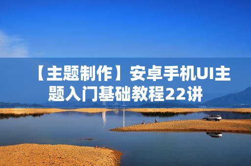 【主题制作】安卓手机UI主题入门基础教程22讲