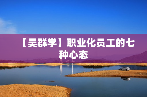 【吴群学】职业化员工的七种心态