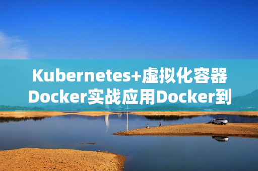 Kubernetes+虚拟化容器Docker实战应用Docker到CaaS集群部署课程