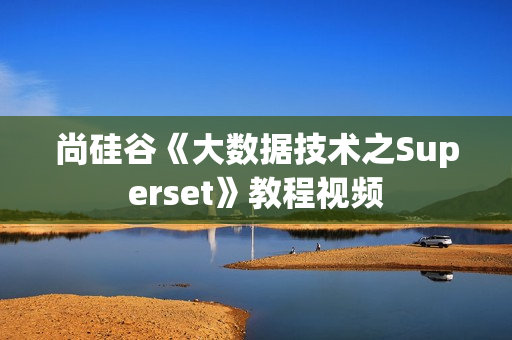 尚硅谷《大数据技术之Superset》教程视频