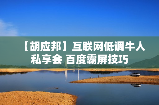 【胡应邦】互联网低调牛人私享会 百度霸屏技巧