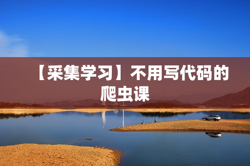 【采集学习】不用写代码的爬虫课