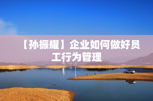 【孙振耀】企业如何做好员工行为管理