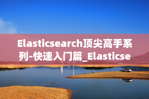Elasticsearch顶尖高手系列-快速入门篇_Elasticsearch ELK分布式全文检索入门视频教程