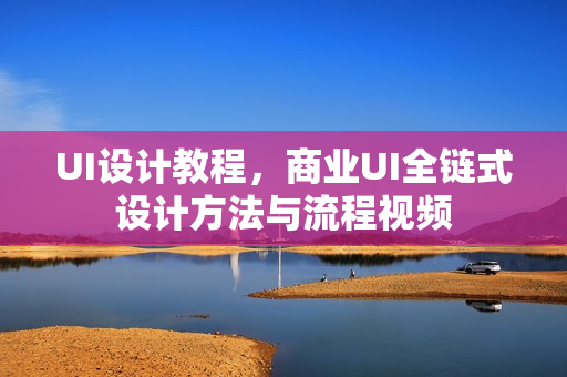 UI设计教程，商业UI全链式设计方法与流程视频